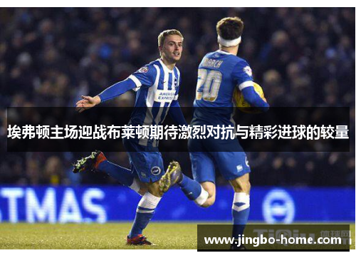 埃弗顿主场迎战布莱顿期待激烈对抗与精彩进球的较量