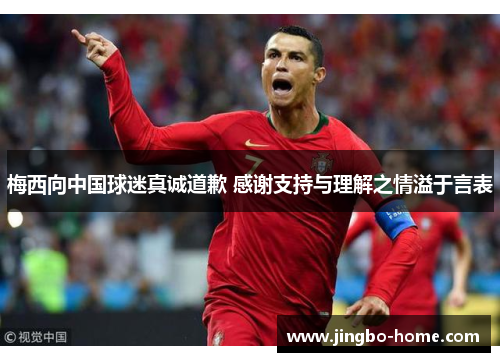 梅西向中国球迷真诚道歉 感谢支持与理解之情溢于言表