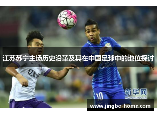 江苏苏宁主场历史沿革及其在中国足球中的地位探讨