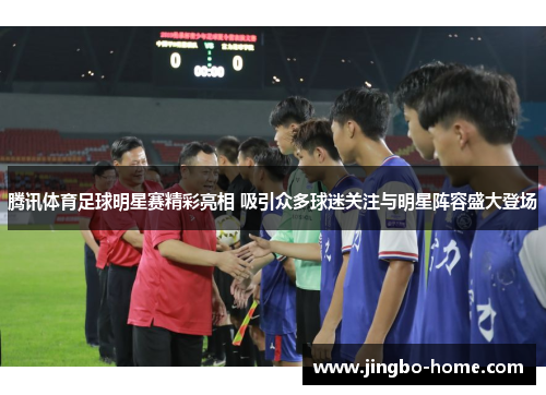 腾讯体育足球明星赛精彩亮相 吸引众多球迷关注与明星阵容盛大登场