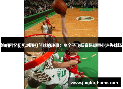 姚明回忆初见刘翔打篮球的趣事：高个子飞跃赛场却意外迷失球场