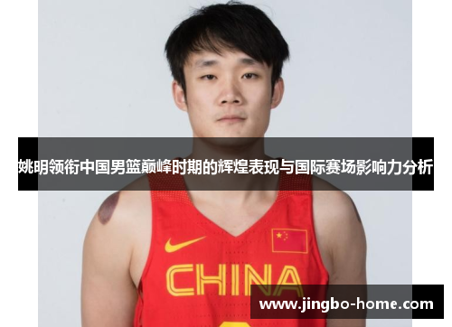 姚明领衔中国男篮巅峰时期的辉煌表现与国际赛场影响力分析
