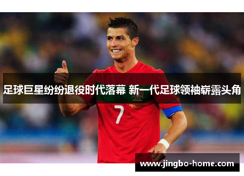 足球巨星纷纷退役时代落幕 新一代足球领袖崭露头角