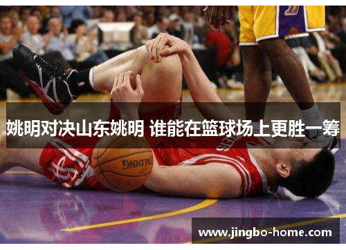 姚明对决山东姚明 谁能在篮球场上更胜一筹
