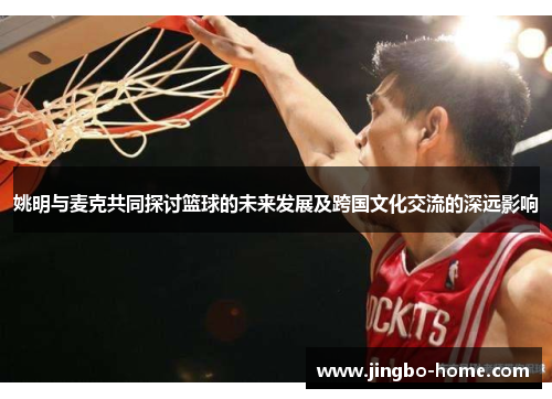 姚明与麦克共同探讨篮球的未来发展及跨国文化交流的深远影响