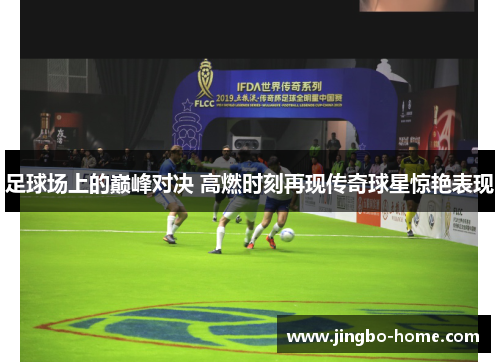 足球场上的巅峰对决 高燃时刻再现传奇球星惊艳表现