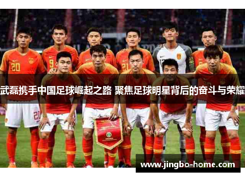 武磊携手中国足球崛起之路 聚焦足球明星背后的奋斗与荣耀