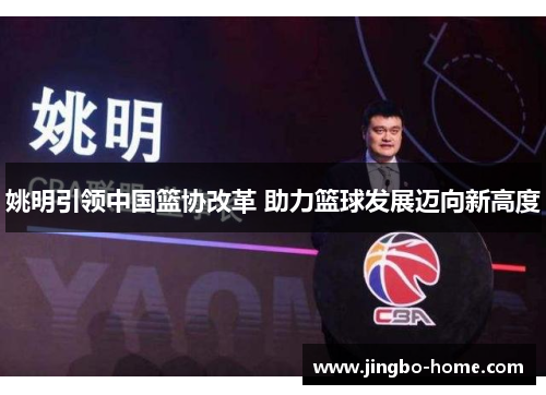姚明引领中国篮协改革 助力篮球发展迈向新高度