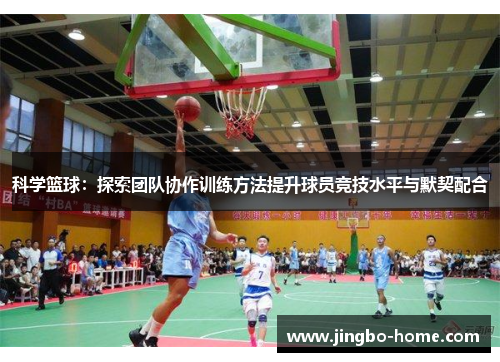科学篮球：探索团队协作训练方法提升球员竞技水平与默契配合