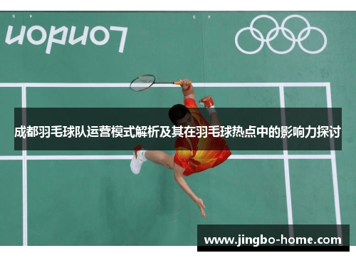 成都羽毛球队运营模式解析及其在羽毛球热点中的影响力探讨