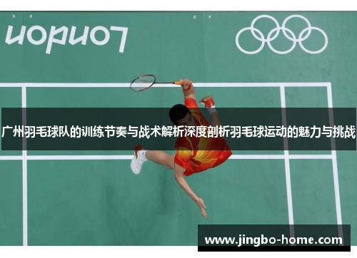 广州羽毛球队的训练节奏与战术解析深度剖析羽毛球运动的魅力与挑战