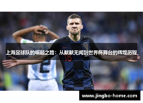 上海足球队的崛起之路：从默默无闻到世界杯舞台的辉煌历程