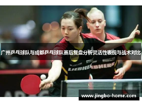 广州乒乓球队与成都乒乓球队赛后复盘分析灵活性表现与战术对比