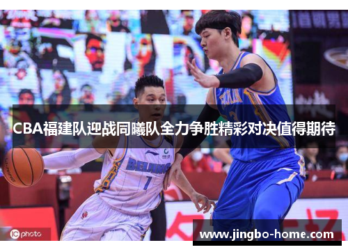 CBA福建队迎战同曦队全力争胜精彩对决值得期待