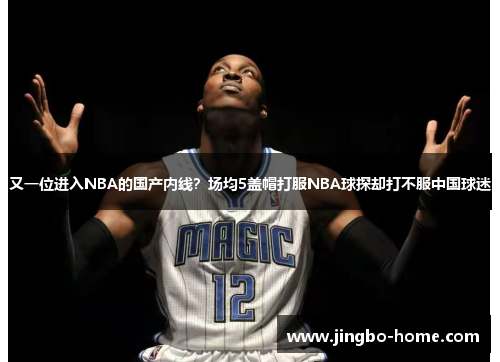 又一位进入NBA的国产内线？场均5盖帽打服NBA球探却打不服中国球迷