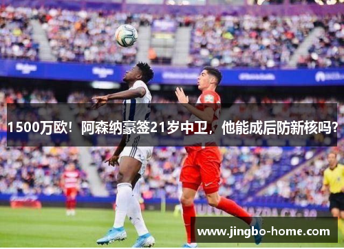 1500万欧！阿森纳豪签21岁中卫，他能成后防新核吗？