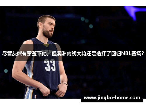 尽管灰熊有意签下他，但澳洲内线大将还是选择了回归NBL赛场？