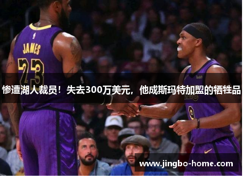 惨遭湖人裁员！失去300万美元，他成斯玛特加盟的牺牲品