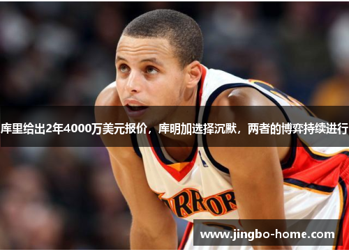 库里给出2年4000万美元报价，库明加选择沉默，两者的博弈持续进行