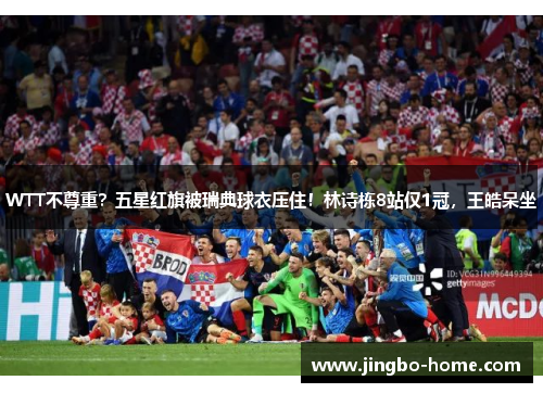 WTT不尊重？五星红旗被瑞典球衣压住！林诗栋8站仅1冠，王皓呆坐